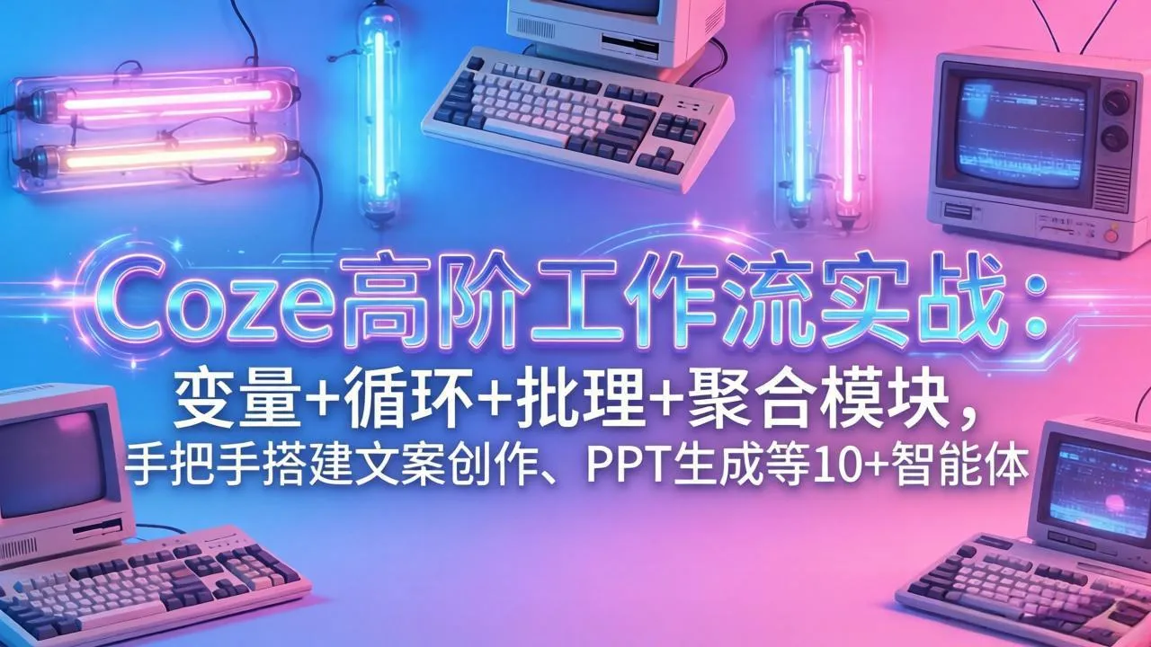 Coze高阶工作流实战：变量+循环+批处理+聚合模块，手把手搭建文案创作、PPT 生成等 10+ 智能体-33资源网