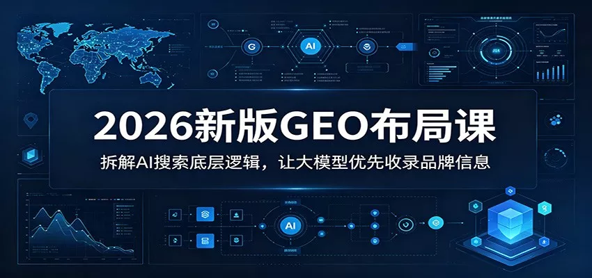 2026新版GEO布局课：拆解AI搜索底层逻辑，让大模型优先收录品牌信息-33资源网