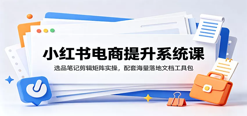小红书电商提升系统课：选品笔记剪辑矩阵实操，配套海量落地文档工具包-33资源网
