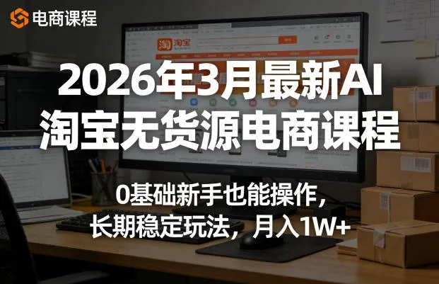 2026年3月最新AI淘宝无货源电商课程，0基础新手也能操作，长期稳定玩法，月入1W+-33资源网