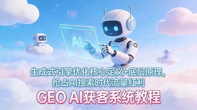 （17604期）GEO AI获客系统教程：生成式引擎优化核心定义+底层原理，抢占AI搜索时代流量红利-33资源网