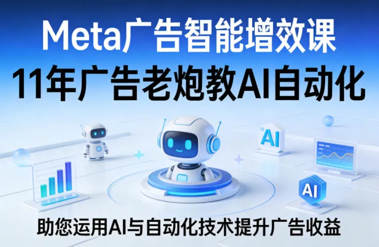 Meta广告智能增效课，11年广告老炮教AI自动化，助您运用AI与自动化技术提升广告收益-33资源网