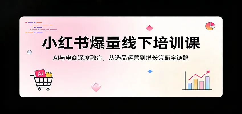 小红书爆量线下培训课：AI与电商深度融合，从选品运营到增长策略全链路-33资源网