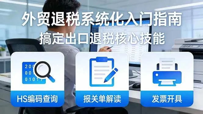 （17601期）外贸退税系统化入门指南：HS编码查询+报关单解读+发票开具，一套课程搞定出口退税核心技能-33资源网