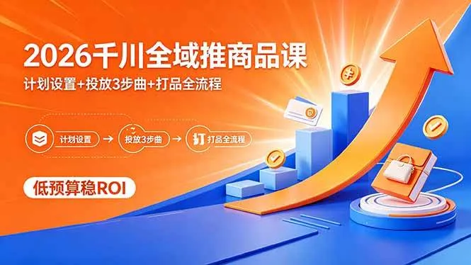 （18275期）2026千川全域推商品课，计划设置+投放3步曲+打品全流程，低预算稳ROI-33资源网
