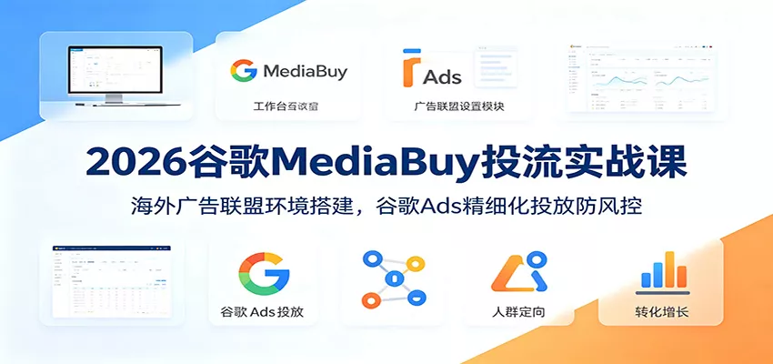 2026谷歌MediaBuy投流实战课：海外广告联盟环境搭建，谷歌Ads精细化投放防风控-33资源网