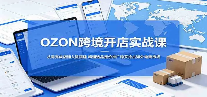 OZON跨境开店实战课:从零完成店铺入驻搭建,精通选品定价推广稳妥抢占海外电商市场-33资源网