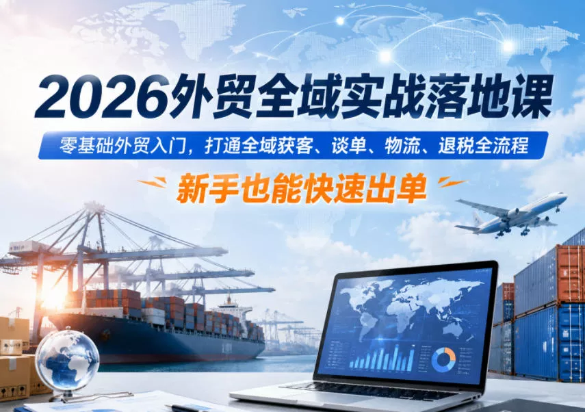 2026外贸全域实战落地课,零基础外贸入门,打通全域获客、谈单、物流、退税全流程,新手也能快速出单-33资源网