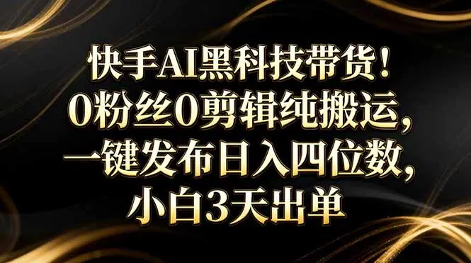 快手AI黑科技带货！0粉丝0剪辑纯搬运，一键发布日入四位数，小白3天出单-33资源网