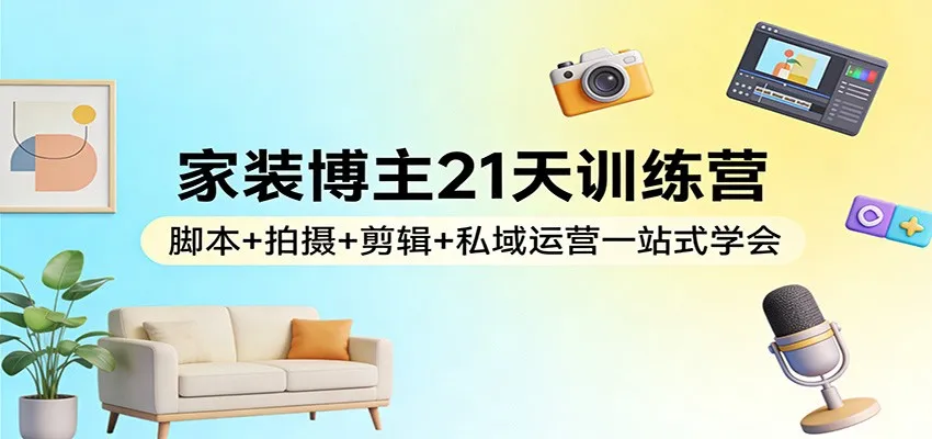 家装博主21天训练营:脚本+拍摄+剪辑+私域运营一站式学会-33资源网