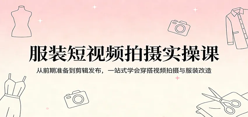 服装短视频拍摄实操课：从前期准备到剪辑发布，一站式学会穿搭视频拍摄与服装改造-33资源网