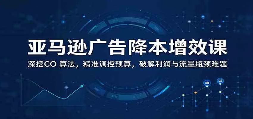 亚马逊广告降本增效课:深挖CO 算法,精准调控预算,破解利润与流量瓶颈难题-33资源网