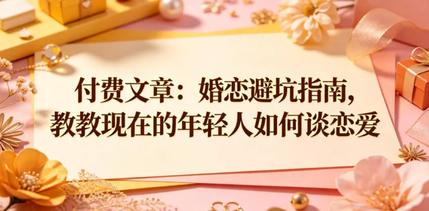 付费文章：婚恋避坑指南，教教现在的年轻人如何谈恋爱-33资源网