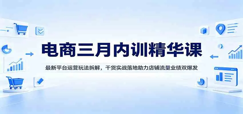 电商三月内训精华课：最新平台运营玩法拆解，干货实战落地助力店铺流量业绩双爆发-33资源网