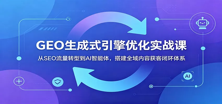 GEO生成式引擎优化实战课：从SEO流量转型到AI智能体，搭建全域内容获客闭环体系-33资源网