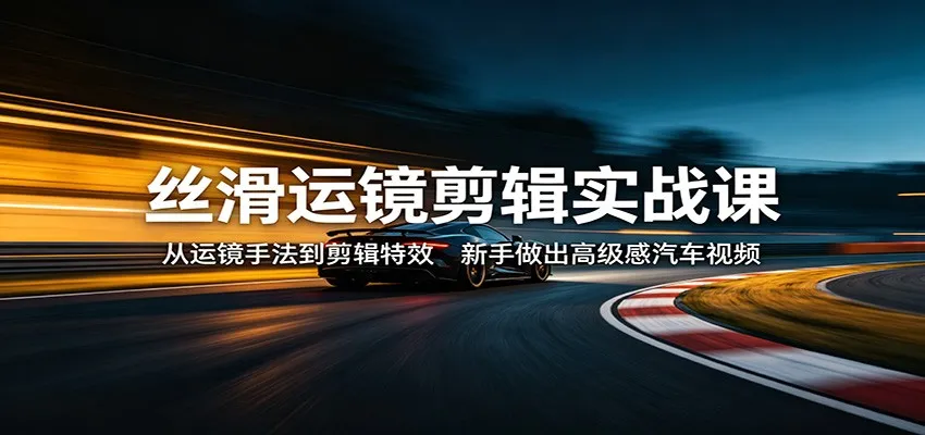 丝滑运镜剪辑实战课：从运镜手法到剪辑特效，新手做出高级感汽车视频-33资源网