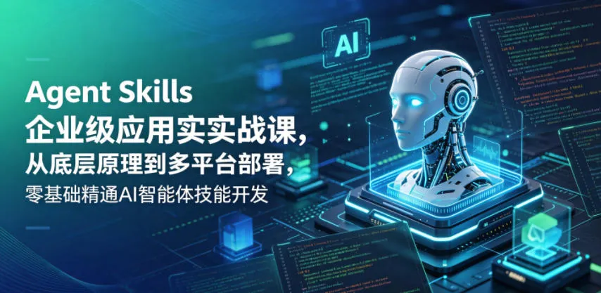 Agent Skills企业级应用实战课，从底层原理到多平台部署，零基础精通AI智能体技能开发-33资源网