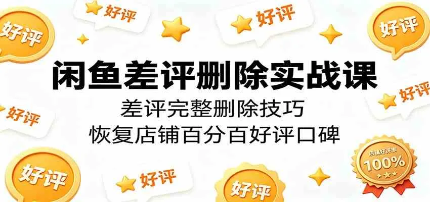 闲鱼差评删除实战课：差评完整删除技巧，恢复店铺百分百好评口碑-33资源网