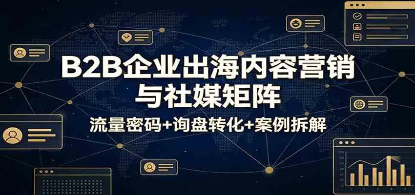 B2B企业出海内容营销与社媒矩阵：流量密码+询盘转化+案例拆解-33资源网