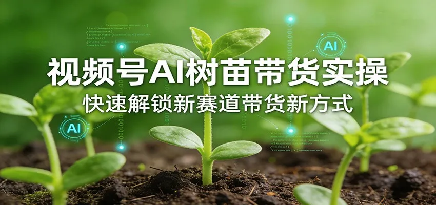 视频号AI树苗带货实操，快速解锁新赛道带货新方式-33资源网