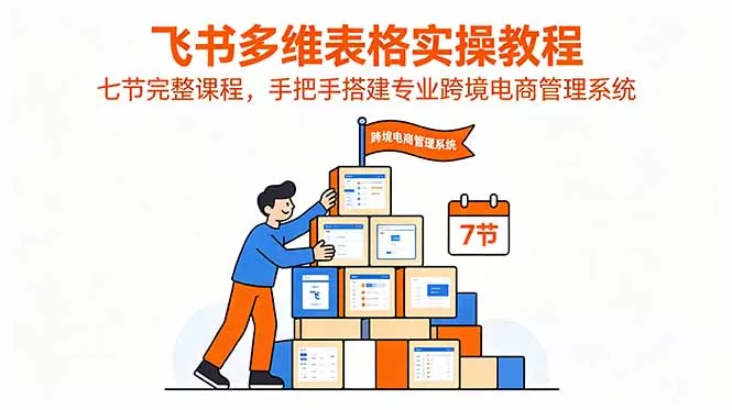 飞书多维表格实操教程,七节完整课程,手把手搭建专业跨境电商管理系统-33资源网